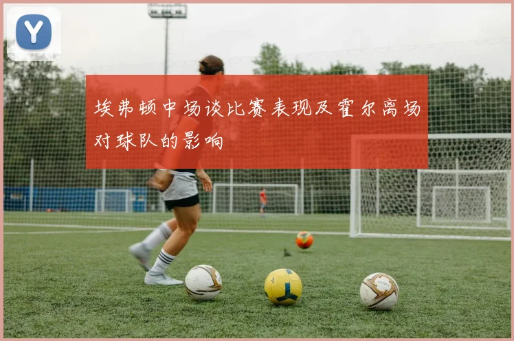 埃弗顿中场谈比赛表现及霍尔离场对球队的影响