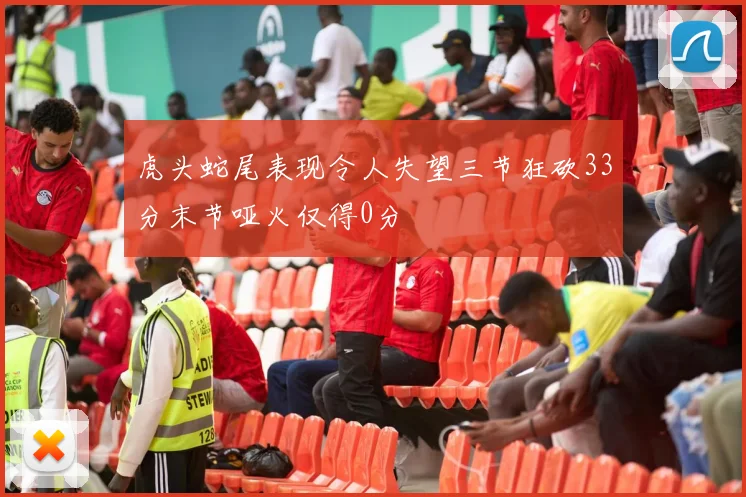 虎头蛇尾表现令人失望三节狂砍33分末节哑火仅得0分