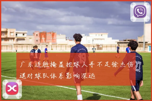广东连胜掩盖控球人手不足徐杰伤退对球队体系影响深远
