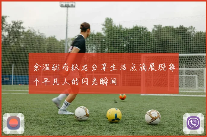 余温犹存狄龙分享生活点滴展现每个平凡人的闪光瞬间