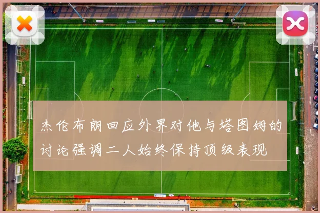 杰伦布朗回应外界对他与塔图姆的讨论强调二人始终保持顶级表现