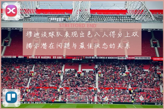 穆迪谈球队表现出色八人得分上双揭示潜在问题与最佳状态的关系