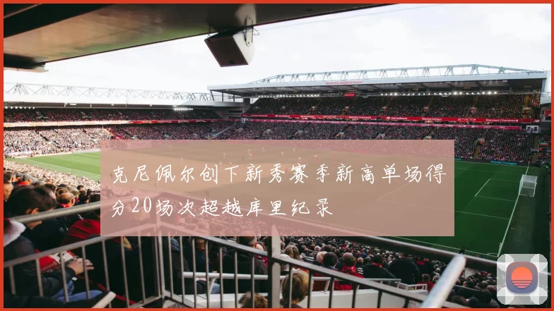 克尼佩尔创下新秀赛季新高单场得分20场次超越库里纪录