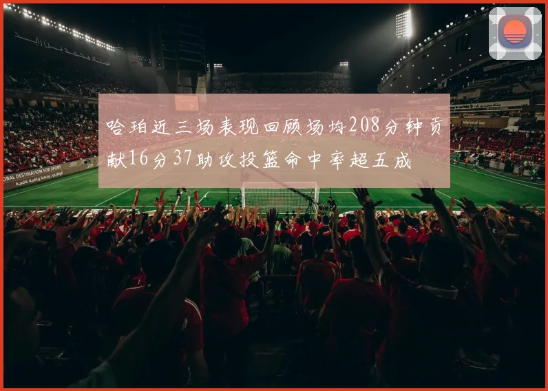 哈珀近三场表现回顾场均208分钟贡献16分37助攻投篮命中率超五成