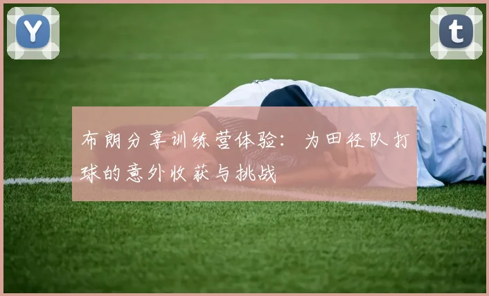 布朗分享训练营体验：为田径队打球的意外收获与挑战