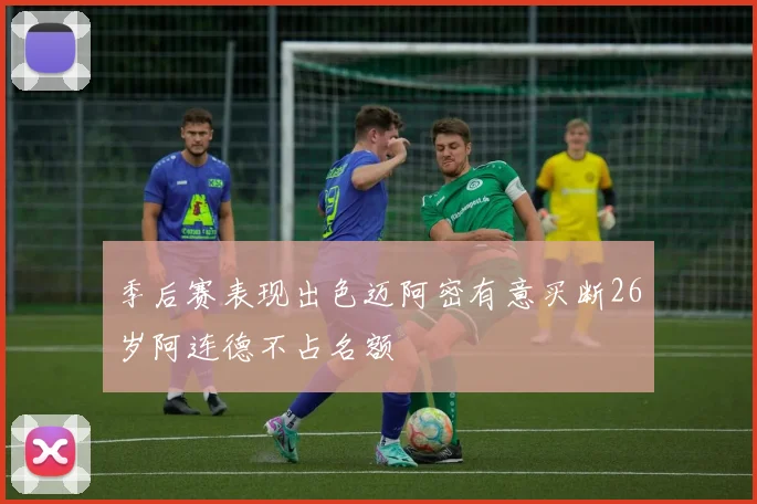 季后赛表现出色迈阿密有意买断26岁阿连德不占名额