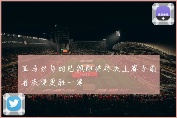 亚马尔与姆巴佩即将对决上赛季前者表现更胜一筹
