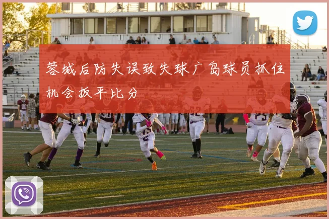 蓉城后防失误致失球广岛球员抓住机会扳平比分