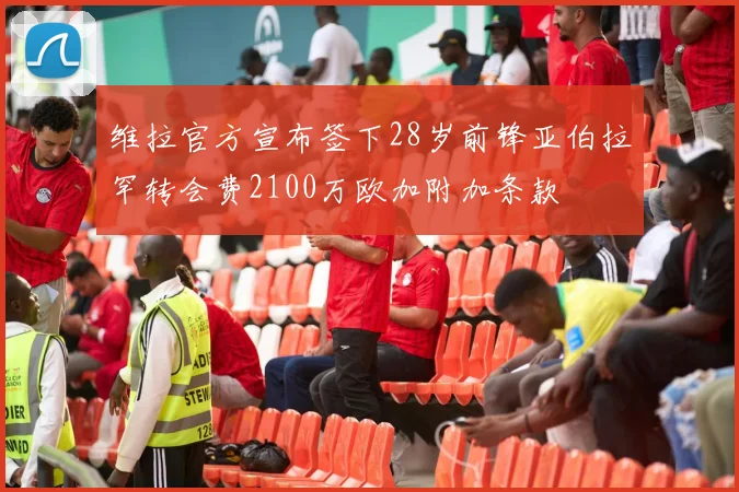 维拉官方宣布签下28岁前锋亚伯拉罕转会费2100万欧加附加条款