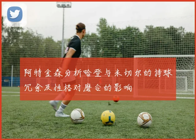 阿特金森分析哈登与米切尔的持球冗余及性格对磨合的影响