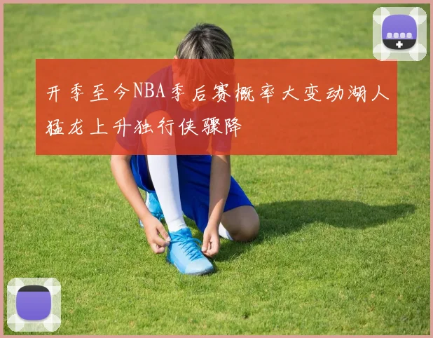开季至今NBA季后赛概率大变动湖人猛龙上升独行侠骤降