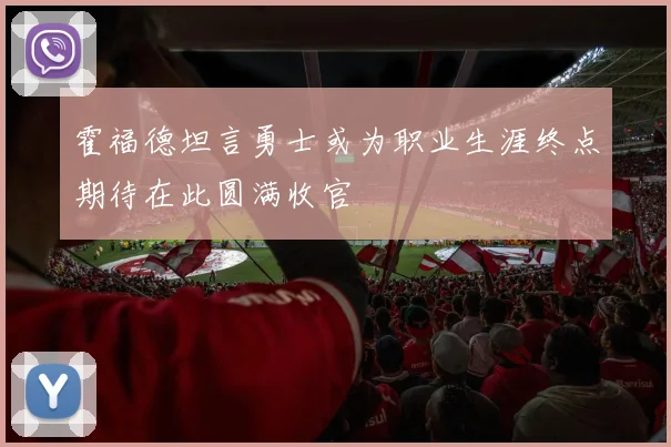 霍福德坦言勇士或为职业生涯终点期待在此圆满收官