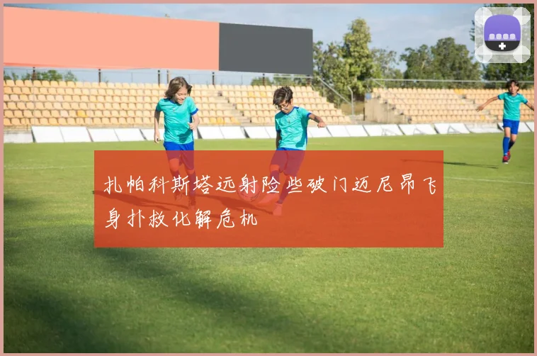 扎帕科斯塔远射险些破门迈尼昂飞身扑救化解危机