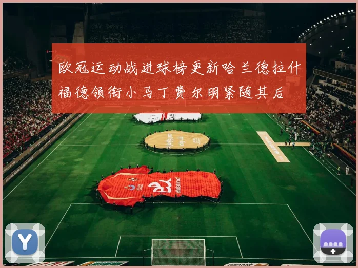 欧冠运动战进球榜更新哈兰德拉什福德领衔小马丁费尔明紧随其后