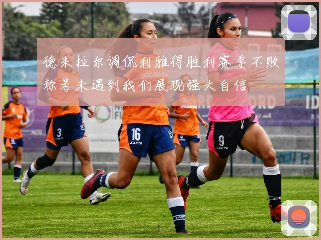 德米拉尔调侃利雅得胜利赛季不败称号未遇到我们展现强大自信