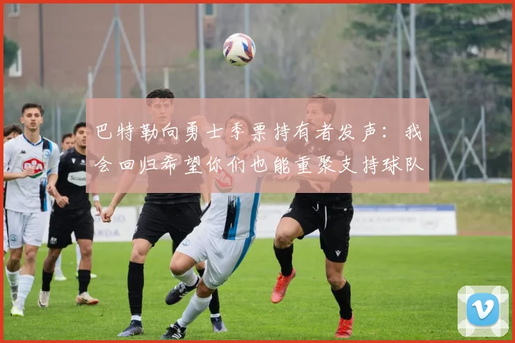 巴特勒向勇士季票持有者发声：我会回归希望你们也能重聚支持球队