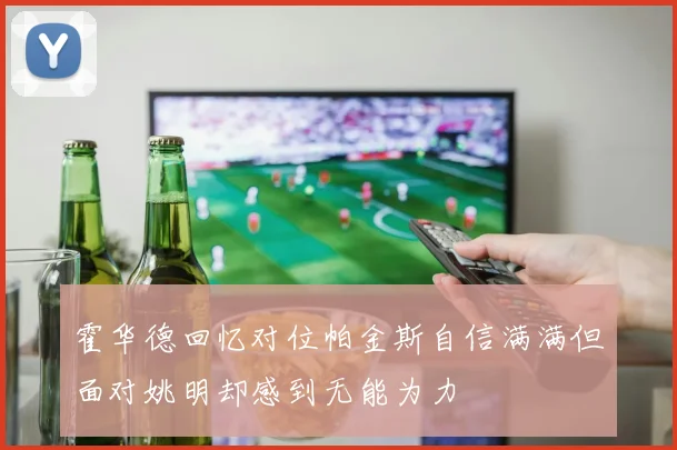 霍华德回忆对位帕金斯自信满满但面对姚明却感到无能为力