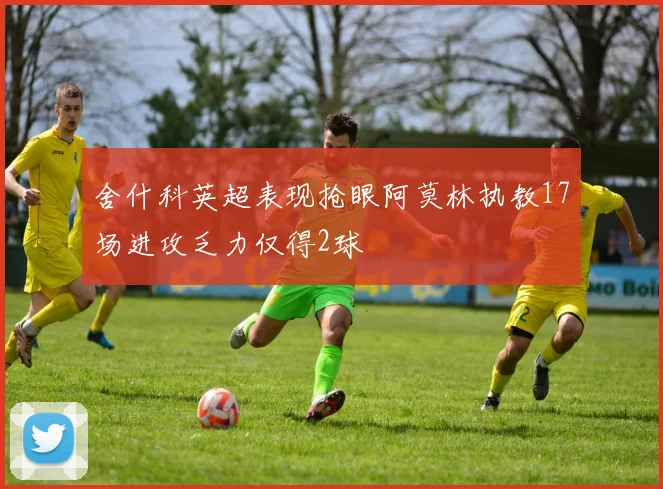 舍什科英超表现抢眼阿莫林执教17场进攻乏力仅得2球