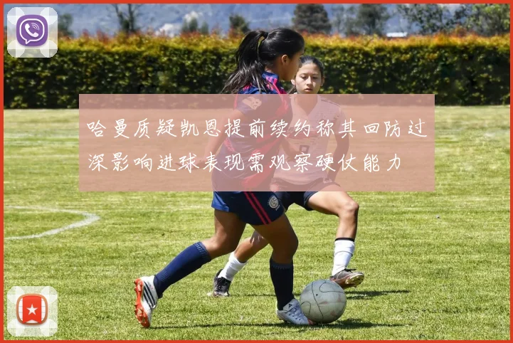 哈曼质疑凯恩提前续约称其回防过深影响进球表现需观察硬仗能力