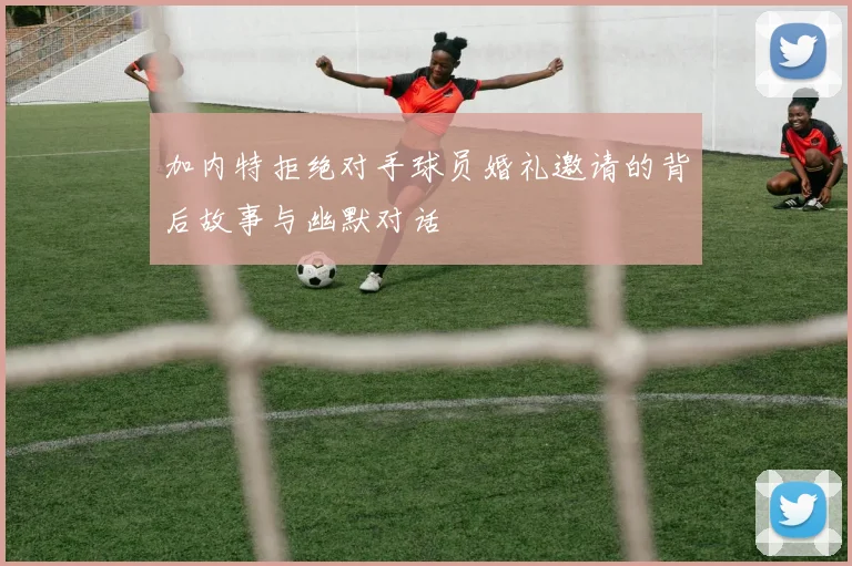 加内特拒绝对手球员婚礼邀请的背后故事与幽默对话