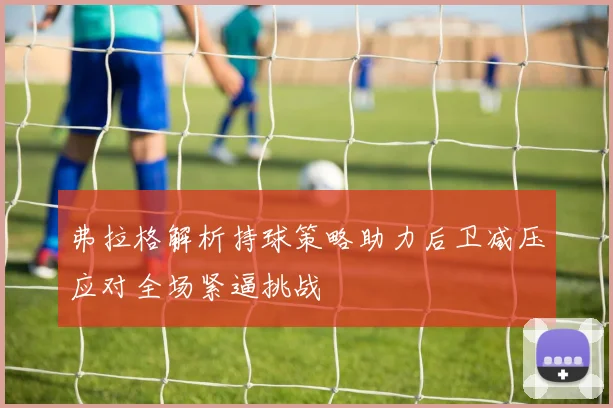 弗拉格解析持球策略助力后卫减压应对全场紧逼挑战