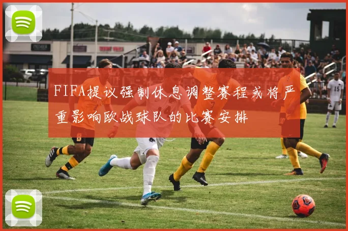 FIFA提议强制休息调整赛程或将严重影响欧战球队的比赛安排