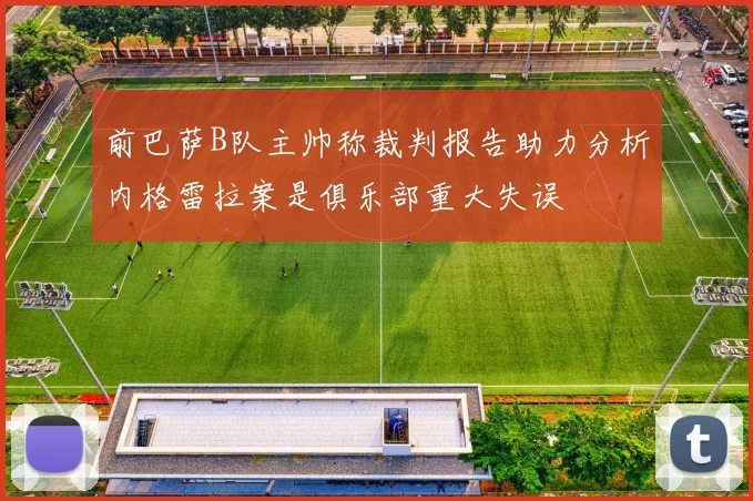 前巴萨B队主帅称裁判报告助力分析内格雷拉案是俱乐部重大失误